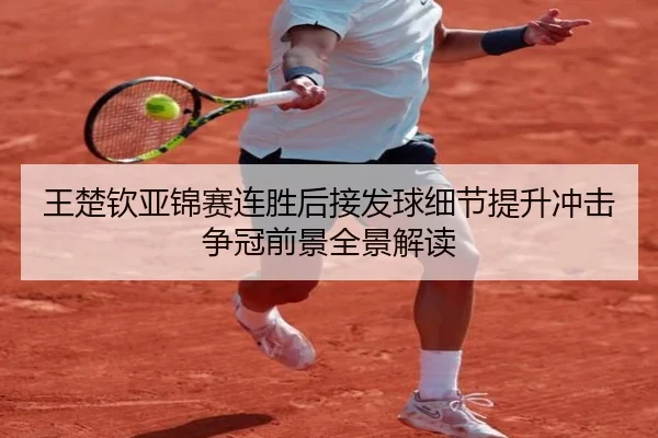 王楚钦亚锦赛连胜后接发球细节提升冲击争冠前景全景解读